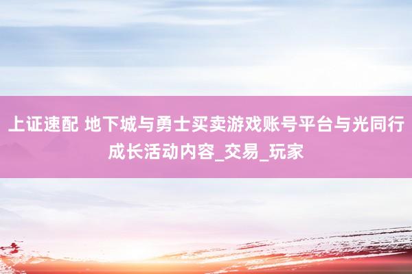 上证速配 地下城与勇士买卖游戏账号平台与光同行成长活动内容_交易_玩家