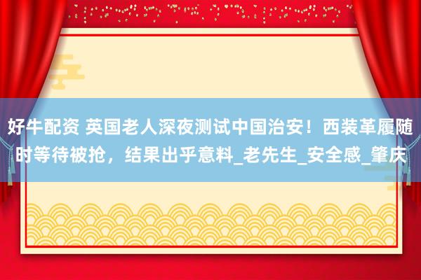 好牛配资 英国老人深夜测试中国治安！西装革履随时等待被抢，结果出乎意料_老先生_安全感_肇庆