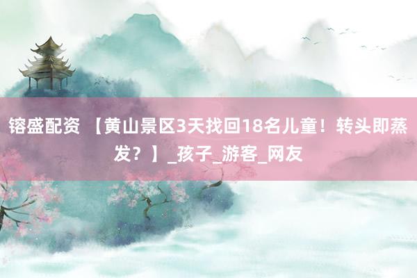 镕盛配资 【黄山景区3天找回18名儿童！转头即蒸发？】_孩子_游客_网友