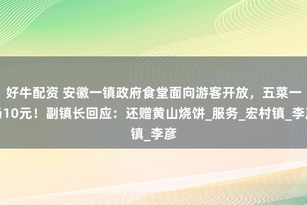 好牛配资 安徽一镇政府食堂面向游客开放，五菜一汤10元！副镇长回应：还赠黄山烧饼_服务_宏村镇_李彦