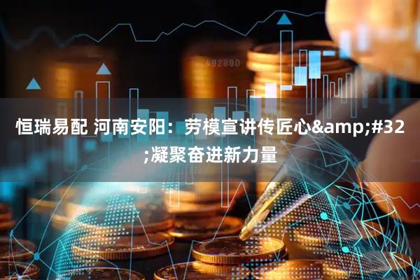 恒瑞易配 河南安阳：劳模宣讲传匠心&#32;凝聚奋进新力量