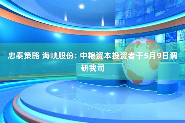 忠泰策略 海峡股份: 中粮资本投资者于5月9日调研我司