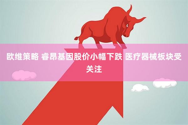 欧维策略 睿昂基因股价小幅下跌 医疗器械板块受关注