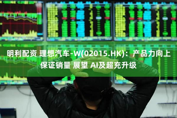 明利配资 理想汽车-W(02015.HK)：产品力向上保证销量 展望 AI及超充升级