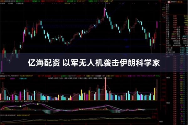 亿海配资 以军无人机袭击伊朗科学家