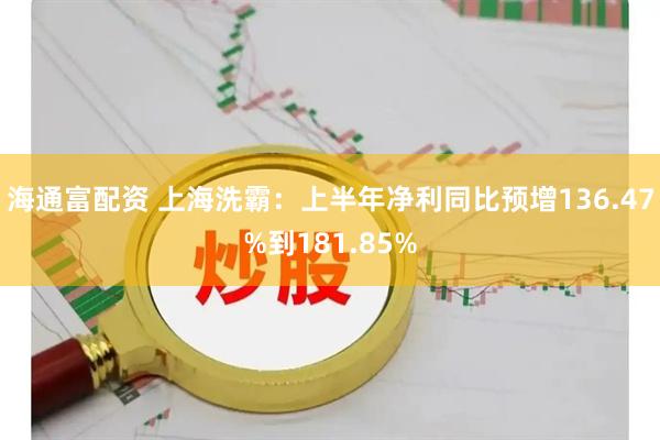 海通富配资 上海洗霸：上半年净利同比预增136.47%到181.85%