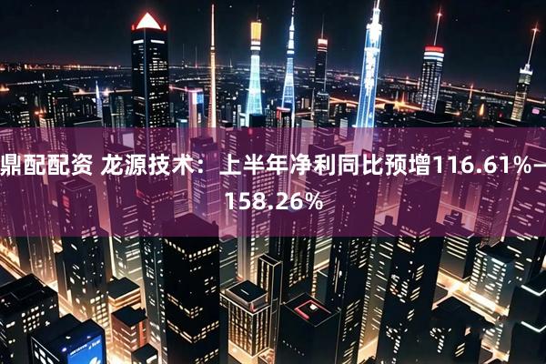 鼎配配资 龙源技术：上半年净利同比预增116.61%—158.26%