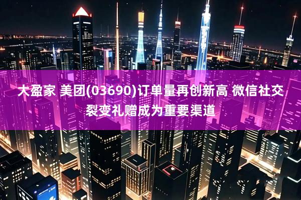 大盈家 美团(03690)订单量再创新高 微信社交裂变礼赠成为重要渠道