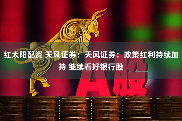 红太阳配资 天风证券：天风证券：政策红利持续加持 继续看好银行股