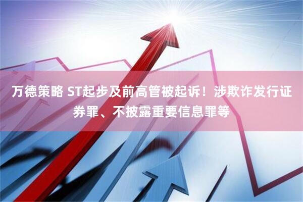 万德策略 ST起步及前高管被起诉！涉欺诈发行证券罪、不披露重要信息罪等