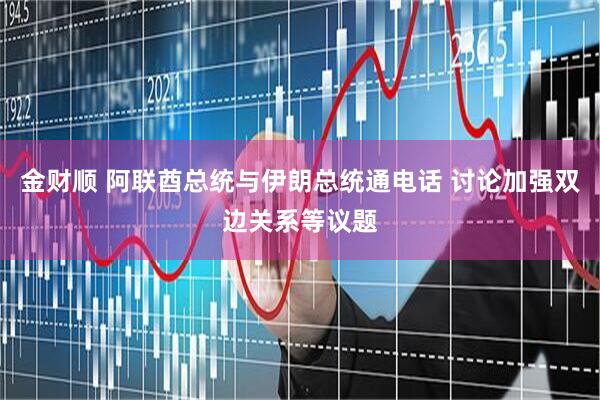 金财顺 阿联酋总统与伊朗总统通电话 讨论加强双边关系等议题