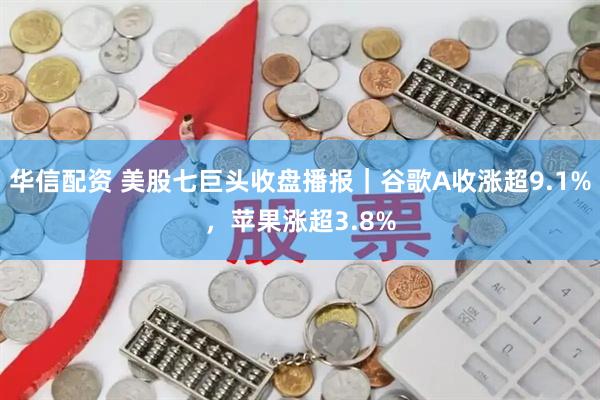 华信配资 美股七巨头收盘播报｜谷歌A收涨超9.1%，苹果涨超3.8%
