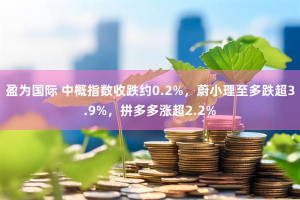 盈为国际 中概指数收跌约0.2%，蔚小理至多跌超3.9%，拼多多涨超2.2%