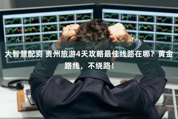大智慧配资 贵州旅游4天攻略最佳线路在哪？黄金路线，不绕路！