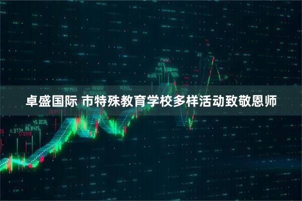 卓盛国际 市特殊教育学校多样活动致敬恩师