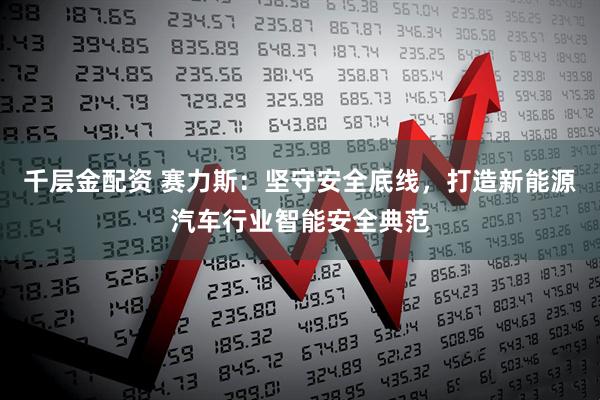 千层金配资 赛力斯：坚守安全底线，打造新能源汽车行业智能安全典范