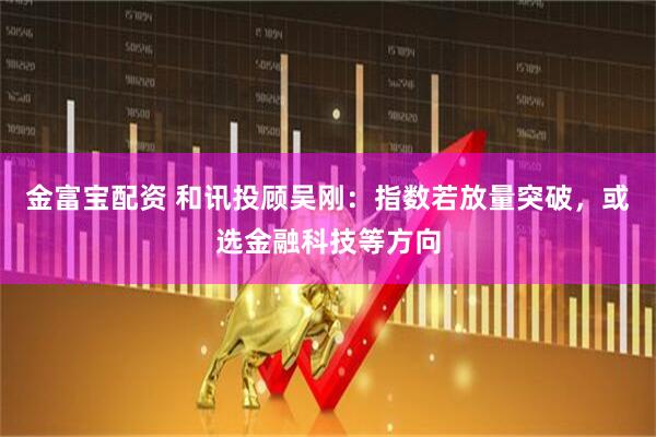 金富宝配资 和讯投顾吴刚：指数若放量突破，或选金融科技等方向
