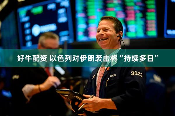 好牛配资 以色列对伊朗袭击将“持续多日”