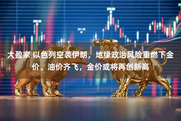 大盈家 以色列空袭伊朗，地缘政治风险重燃下金价、油价齐飞，金价或将再创新高
