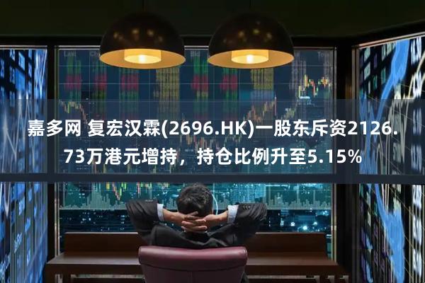 嘉多网 复宏汉霖(2696.HK)一股东斥资2126.73万港元增持,持仓比例升至5.15%