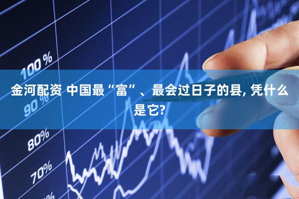 金河配资 中国最“富”、最会过日子的县, 凭什么是它?